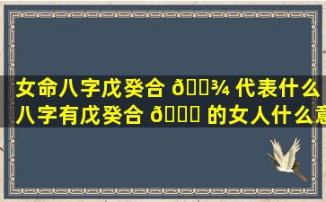 女命八字戊癸合 🌾 代表什么（八字有戊癸合 🐒 的女人什么意思）